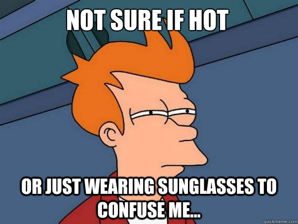 not sure if hot or just wearing sunglasses to confuse me...  Futurama Fry