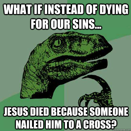 What if instead of dying for our sins... Jesus died because someone nailed him to a cross?  Philosoraptor