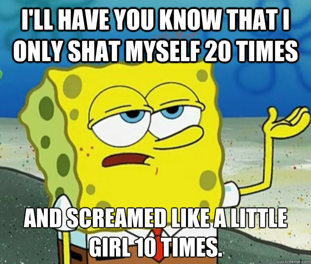 I'll have you know that I only shat myself 20 times And screamed like a little girl 10 times. - I'll have you know that I only shat myself 20 times And screamed like a little girl 10 times.  Tough Spongebob