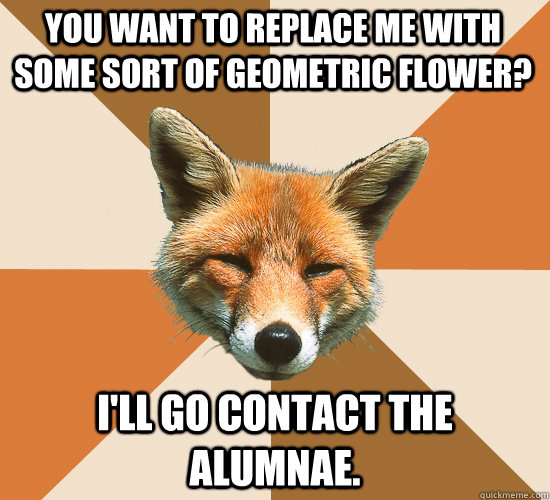 You want to replace me with some sort of geometric flower? I'll go contact the Alumnae.  Condescending Fox