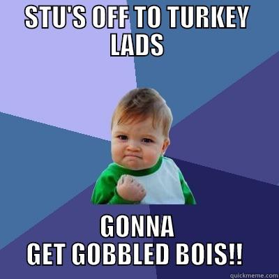 STU'S OFF TO TURKEY LADS GONNA GET GOBBLED BOIS!!  Success Kid