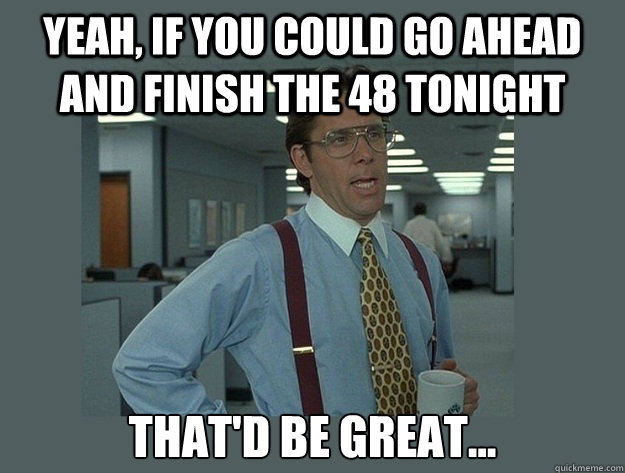 Yeah, if you could go ahead and finish the 48 tonight That'd be great...  Office Space Lumbergh