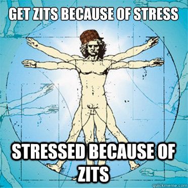 Get zits because of stress  stressed because of zits  Scumbag body