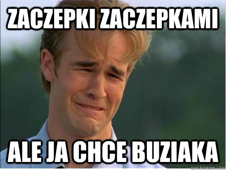 zaczepki zaczepkami ale ja chce buziaka  1990s Problems