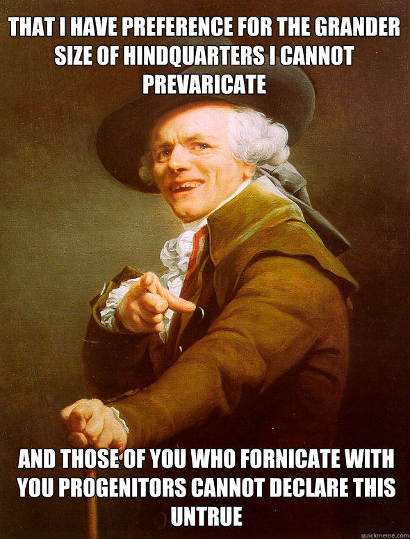 That I have preference for the grander size of hindquarters i cannot prevaricate and those of you who fornicate with you progenitors cannot declare this untrue  Joseph Ducreux