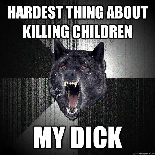 hardest thing about killing children my dick  Insanity Wolf