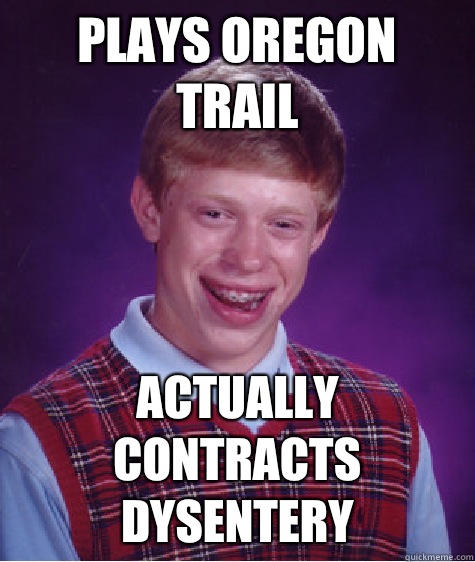 Plays Oregon trail Actually contracts dysentery  Bad Luck Brian