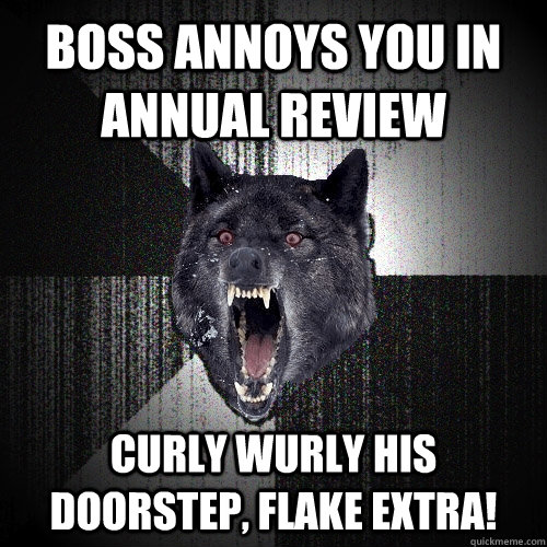 Boss annoys you in annual review  CURLY WURLY his DOORSTEP, FLAKE extra!  Insanity Wolf