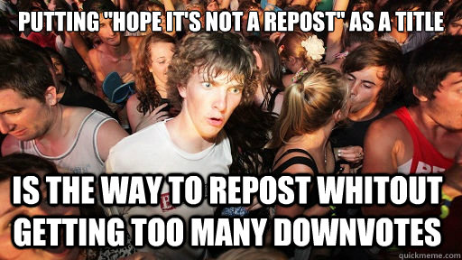 putting ''hope it's not a repost'' as a title
 is the way to repost whitout getting too many downvotes - putting ''hope it's not a repost'' as a title
 is the way to repost whitout getting too many downvotes  Sudden Clarity Clarence