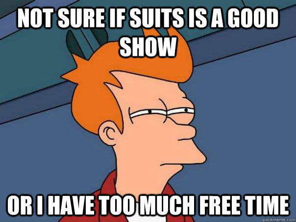 Not sure if suits is a good show Or i have too much free time  Futurama Fry