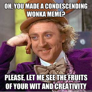 Oh, you made a Condescending Wonka meme? Please, let me see the fruits of your wit and creativity  Condescending Wonka