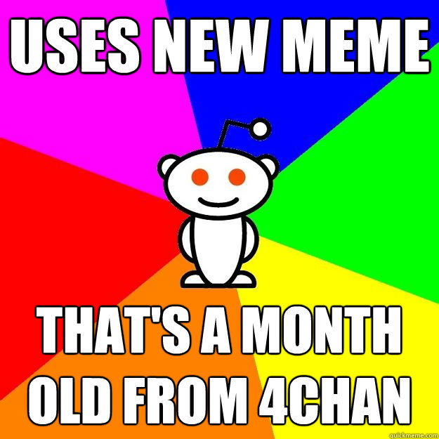 Uses new meme That's a month old from 4chan  Reddit Alien