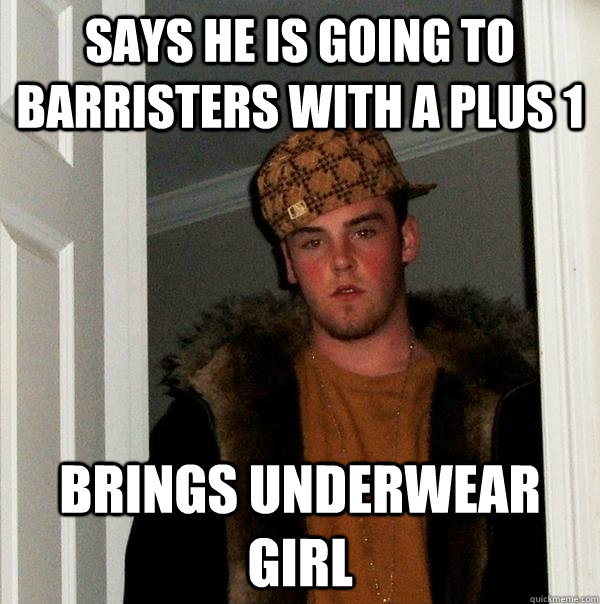 Says he is going to barristers with a plus 1 Brings Underwear Girl - Says he is going to barristers with a plus 1 Brings Underwear Girl  Scumbag Steve