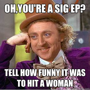 Oh,you're a Sig ep? Tell how funny it was to hit a woman  Condescending Wonka