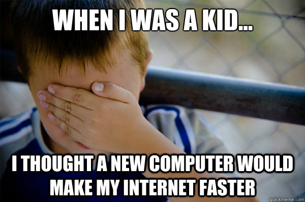 When I was a kid... I thought a new computer would make my internet faster  Confession kid