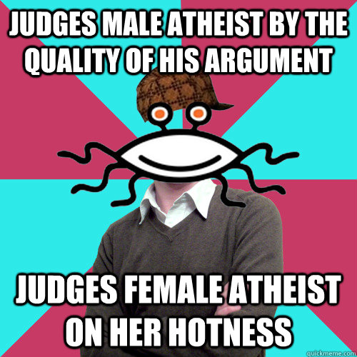 Judges male atheist by the quality of his argument Judges female atheist on her hotness  Scumbag Privilege Denying rAtheism