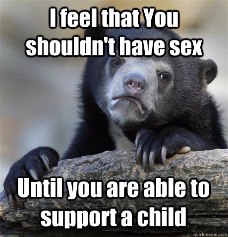 I feel that You shouldn't have sex Until you are able to support a child  Confession Bear