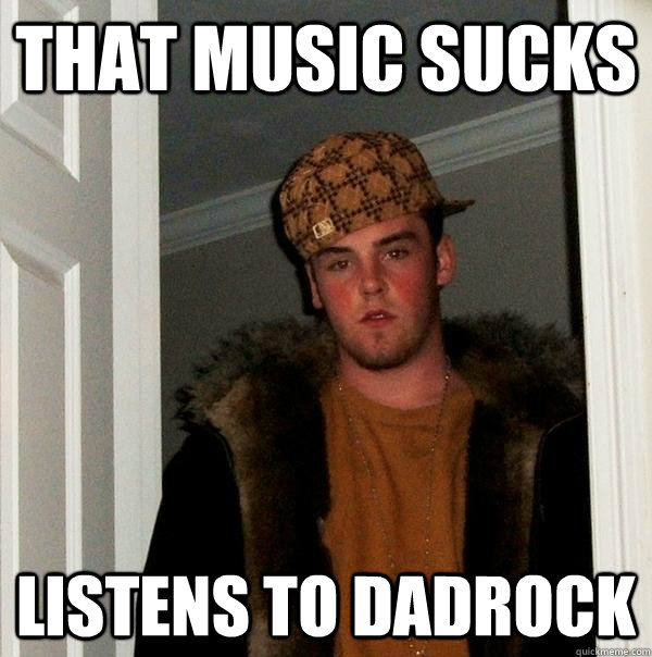 THAT MUSIC SUCKS LISTENS TO DADROCK  Scumbag Steve