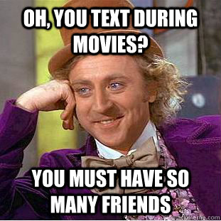 Oh, you text during movies? You must have so many friends  Creepy Wonka