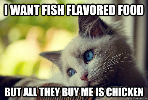 i want fish flavored food but all they buy me is chicken  