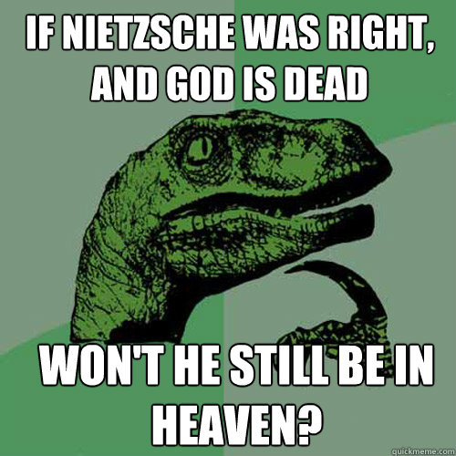 If Nietzsche was right, and God is dead won't he still be in heaven?  Philosoraptor