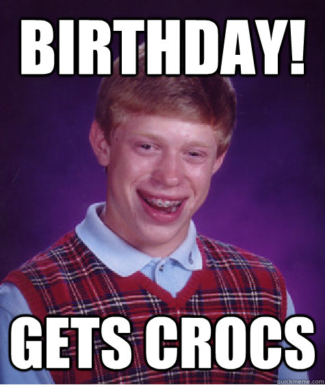 Birthday! gets crocs - Birthday! gets crocs  Bad Luck Brian