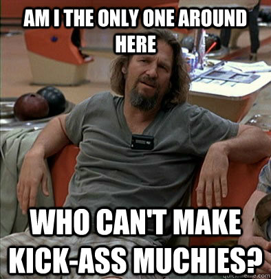 Am I the only one around here Who can't make kick-ass muchies?  The Dude