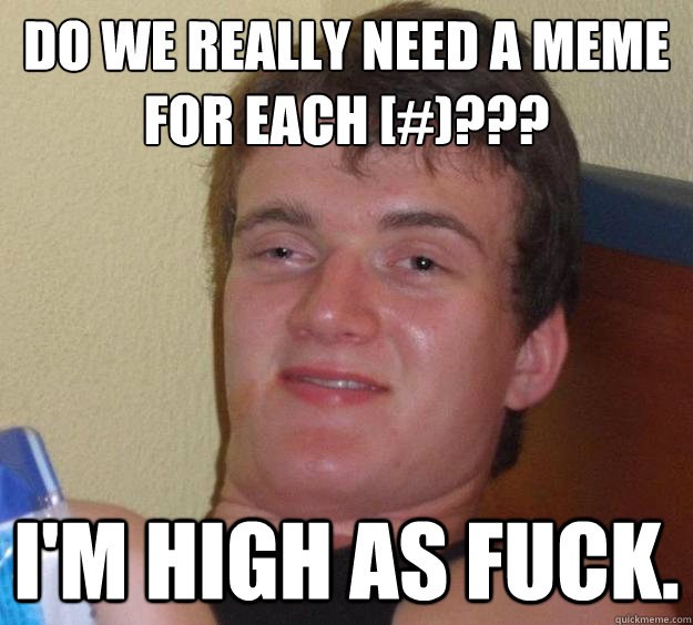 Do we really need a meme for each [#)???
 I'm high as fuck.  - Do we really need a meme for each [#)???
 I'm high as fuck.   10 Guy