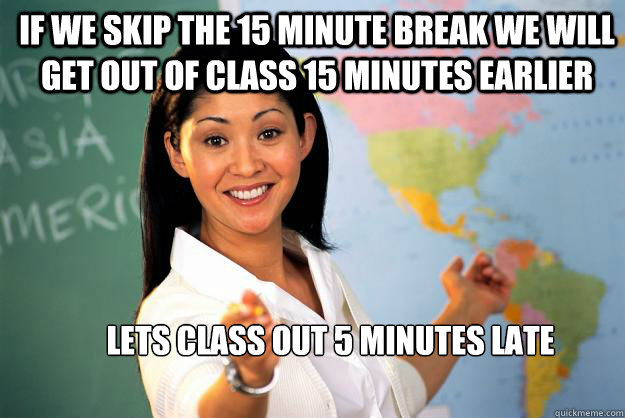 If we skip the 15 minute break we will get out of class 15 minutes earlier Lets class out 5 minutes late - If we skip the 15 minute break we will get out of class 15 minutes earlier Lets class out 5 minutes late  Unhelpful High School Teacher