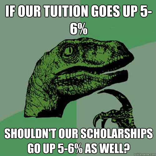 if our tuition goes up 5-6% Shouldn't our scholarships go up 5-6% as well? - if our tuition goes up 5-6% Shouldn't our scholarships go up 5-6% as well?  Philosoraptor