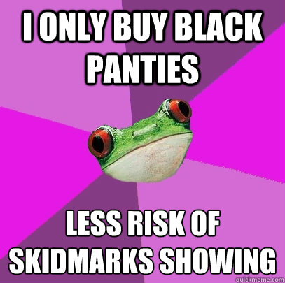 I ONLY BUY BLACK PANTIES LESS RISK OF SKIDMARKS SHOWING
  Foul Bachelorette Frog