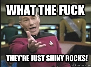 What the fuck  they're just shiny rocks!  Annoyed Picard