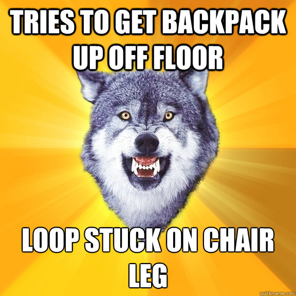 tries to get backpack up off floor loop stuck on chair leg
  Courage Wolf