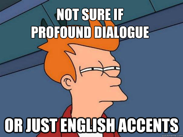 not sure if 
profound dialogue Or just English accents  Futurama Fry