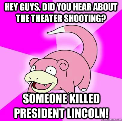 hey guys, did you hear about the theater shooting? Someone killed president Lincoln!  Slowpoke