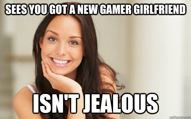 Sees you got a new gamer girlfriend isn't jealous  Good Girl Gina