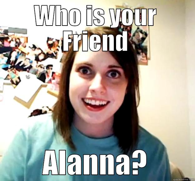 Alanna  - WHO IS YOUR FRIEND ALANNA? Overly Attached Girlfriend