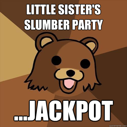 little sister's slumber party ...jackpot  Pedobear