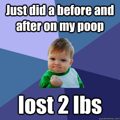 Just did a before and after on my poop lost 2 lbs  Success Kid