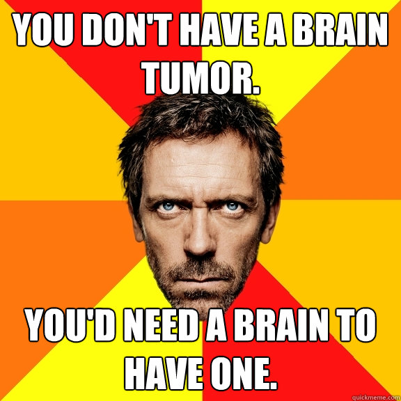 You don't have a brain tumor. You'd need a brain to have one.  