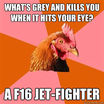 What's grey and kills you when it hits your eye? A f16 jet-fighter  Anti-Joke Chicken