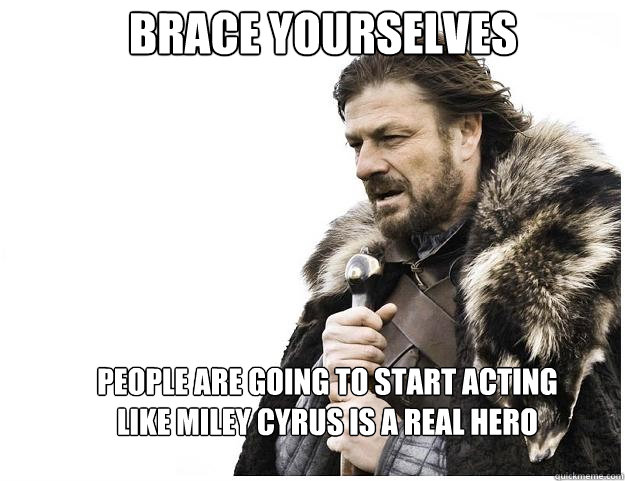 Brace yourselves people are going to start acting like Miley Cyrus is a real hero  