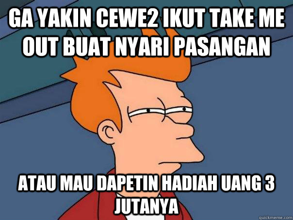 ga yakin cewe2 ikut take me out buat nyari pasangan atau mau dapetin hadiah uang 3 jutanya  Futurama Fry