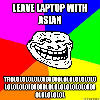 Leave laptop with asian  trololololololololololololololololololololololololololololololololololol  Troll Face