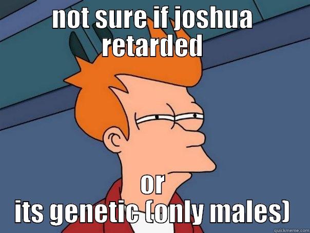 NOT SURE IF JOSHUA RETARDED OR ITS GENETIC (ONLY MALES) Futurama Fry