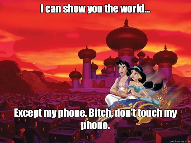I can show you the world... Except my phone. Bitch, don't touch my phone.  - I can show you the world... Except my phone. Bitch, don't touch my phone.   Bitches Love Worlds Aladdin