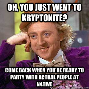 Oh, you just went to Kryptonite? Come back when you're ready to party with actual people at n4tive  Condescending Wonka