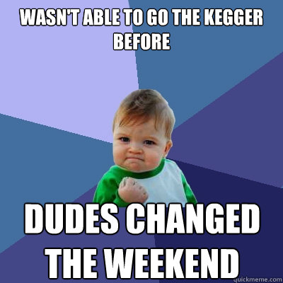 wasn't able to go the kegger before Dudes changed the weekend  Success Kid