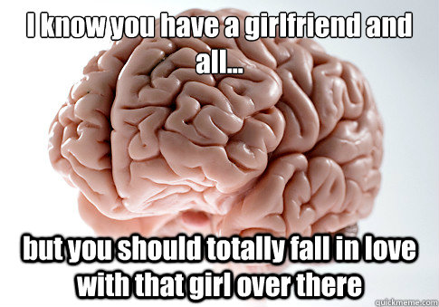 I know you have a girlfriend and all... but you should totally fall in love with that girl over there  Scumbag Brain