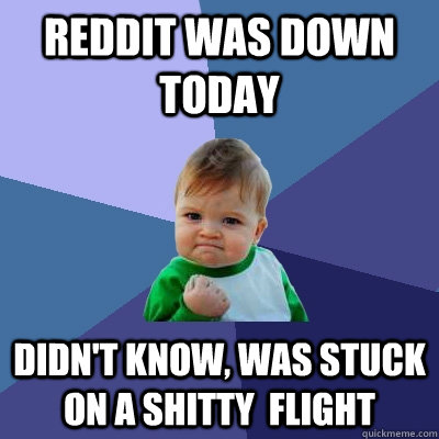 Reddit was down today didn't know, was stuck on a shitty  flight  - Reddit was down today didn't know, was stuck on a shitty  flight   Success Kid